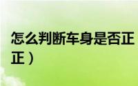 怎么判断车身是否正（开车怎么判断车身正不正）