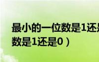 最小的一位数是1还是0为什么（最小的一位数是1还是0）