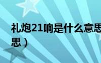 礼炮21响是什么意思（礼炮21响代表什么意思）