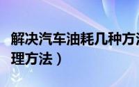 解决汽车油耗几种方法（解决汽车油耗高的处理方法）