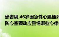 患者男,46岁因急性心肌梗死而住院治疗住院病情不稳定,预防心室颤动应警惕哪些心律失常？