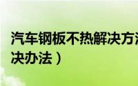 汽车钢板不热解决方法（汽车暖气不热怎么解决办法）