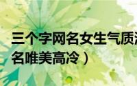 三个字网名女生气质清新（好听的三个字女网名唯美高冷）