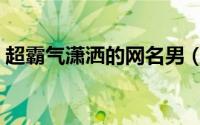 超霸气潇洒的网名男（又狠又霸气的网名男）