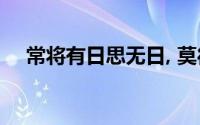 常将有日思无日, 莫待无时思有时的意思