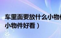 车里面要放什么小物件好看（车里面要放哪些小物件好看）