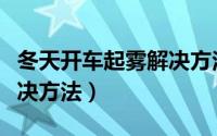 冬天开车起雾解决方法（教你冬天开车起雾解决方法）