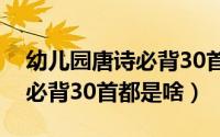 幼儿园唐诗必背30首都有哪些（幼儿园唐诗必背30首都是啥）