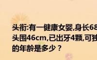 头衔:有一健康女婴,身长68 cm,体重7．5 kg,前囟1．0 cm,头围46cm,已出牙4颗,可独坐,能用拇指和食指拿球最有可能的年龄是多少？