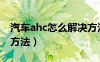 汽车ahc怎么解决方法（汽车hhc系统的解决方法）