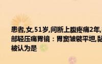 患者,女,51岁,间断上腹疼痛2年,疼痛发作与情绪、饮食有关查体：上腹部轻压痛胃镜：胃窦皱襞平坦,黏膜粗糙无光泽,粘膜下血管穿透该病例被认为是