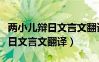 两小儿辩日文言文翻译及注释道理（两小儿辩日文言文翻译）