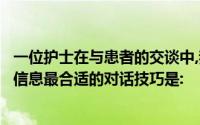 一位护士在与患者的交谈中,我希望在短时间内收集到所需的信息最合适的对话技巧是: