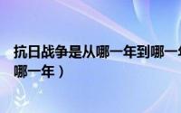 抗日战争是从哪一年到哪一年内战（抗日战争是从哪一年到哪一年）