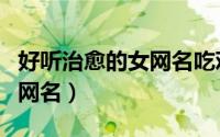 好听治愈的女网名吃鸡（适合女生好听的吃鸡网名）