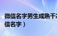 微信名字男生成熟干净（有内涵成熟的男生微信名字）