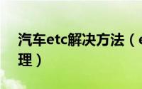 汽车etc解决方法（etc不能正常使用怎么处理）