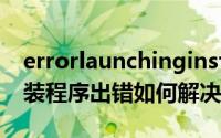 errorlaunchinginstaller什么意思（启动安装程序出错如何解决）