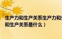 生产力和生产关系生产力和生产关系各是什么意思（生产力和生产关系是什么）