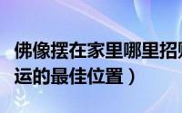 佛像摆在家里哪里招财运（佛像摆在家里招财运的最佳位置）