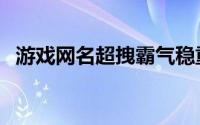 游戏网名超拽霸气稳重（霸气高冷的昵称）