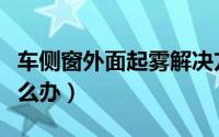 车侧窗外面起雾解决方法（车侧窗外面起雾怎么办）