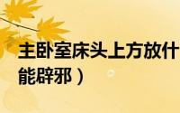 主卧室床头上方放什么辟邪（床头放3样东西能辟邪）