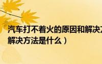 汽车打不着火的原因和解决方法（汽车打不着火的原因以及解决方法是什么）