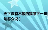 天下没有不散的宴席下一句是啥（天下没有不散的筵席下一句怎么说）