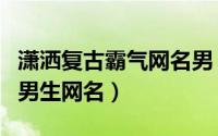 潇洒复古霸气网名男（有哪些潇洒复古霸气的男生网名）