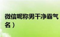 微信昵称男干净霸气（男士又狠又霸气的微信名）