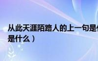 从此天涯陌路人的上一句是什么（从此天涯陌路人的前一句是什么）