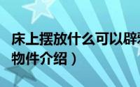 床上摆放什么可以辟邪（可以摆在床上辟邪的物件介绍）