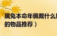 属兔本命年佩戴什么属相好（属兔本命适合带的物品推荐）