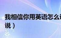 我相信你用英语怎么说（我相信你用英语如何说）