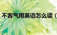 不客气用英语怎么读（不客气的英语是什么）