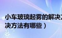 小车玻璃起雾的解决方法（小车玻璃起雾的解决方法有哪些）