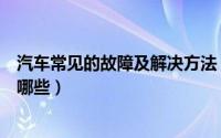 汽车常见的故障及解决方法（汽车常见的故障及解决方法有哪些）