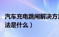 汽车充电跳闸解决方法（汽车充电跳闸解决方法是什么）