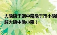 大隐隐于朝中隐隐于市小隐隐于野是什么意思（如何简单理解大隐中隐小隐）