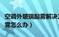 空调外玻璃起雾解决方法（开空调玻璃外面有雾怎么办）