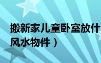 搬新家儿童卧室放什么辟邪（儿童房辟邪4大风水物件）