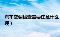 汽车空调检查需要注意什么（汽车空调检查需要注意哪些事项）