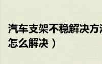 汽车支架不稳解决方法是什么（汽车支架不稳怎么解决）