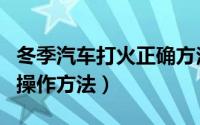 冬季汽车打火正确方法（冬季启动车辆的正确操作方法）