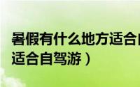 暑假有什么地方适合自驾游（暑假有哪些地方适合自驾游）