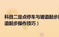 科目二定点停车与坡道起步技巧解析（科目二定点停车与坡道起步操作技巧）