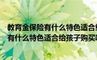 教育金保险有什么特色适合给孩子购买吗知乎（教育金保险有什么特色适合给孩子购买吗）