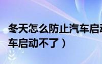 冬天怎么防止汽车启动不了（冬天如何防止汽车启动不了）