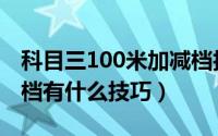 科目三100米加减档技巧（科目三100米加减档有什么技巧）